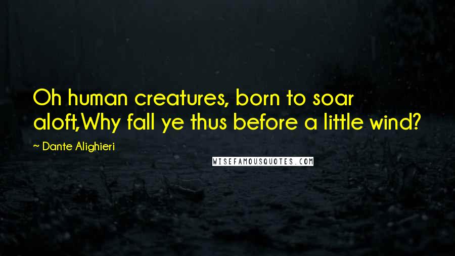 Dante Alighieri Quotes: Oh human creatures, born to soar aloft,Why fall ye thus before a little wind?