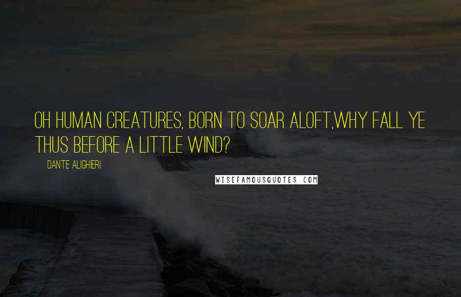 Dante Alighieri Quotes: Oh human creatures, born to soar aloft,Why fall ye thus before a little wind?