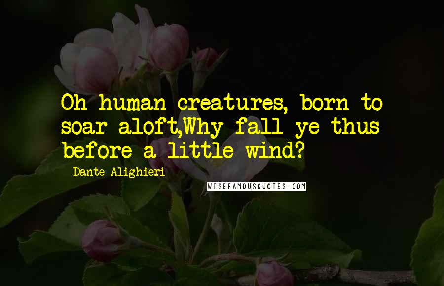 Dante Alighieri Quotes: Oh human creatures, born to soar aloft,Why fall ye thus before a little wind?
