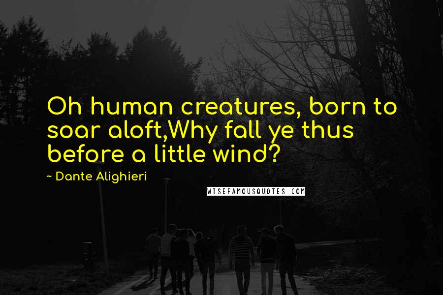 Dante Alighieri Quotes: Oh human creatures, born to soar aloft,Why fall ye thus before a little wind?