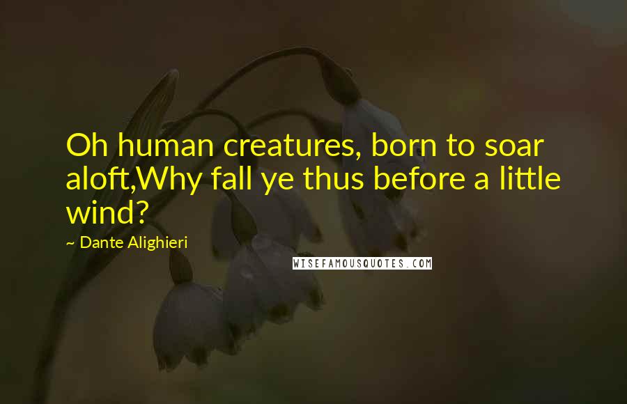 Dante Alighieri Quotes: Oh human creatures, born to soar aloft,Why fall ye thus before a little wind?