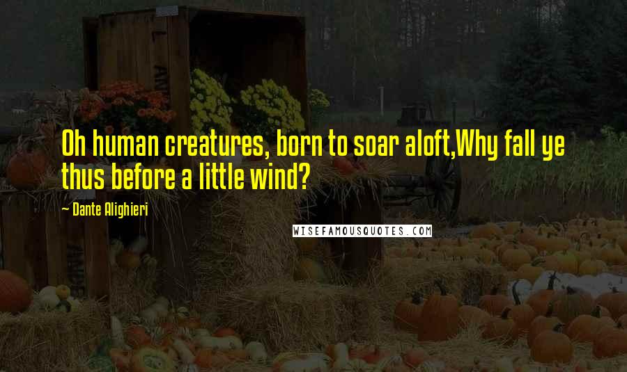 Dante Alighieri Quotes: Oh human creatures, born to soar aloft,Why fall ye thus before a little wind?