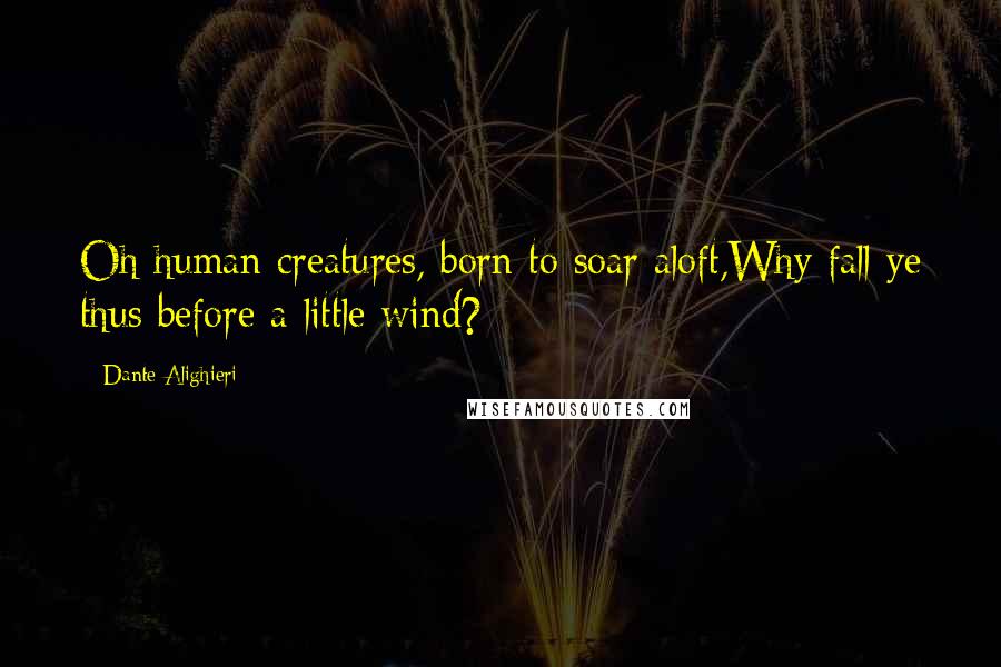 Dante Alighieri Quotes: Oh human creatures, born to soar aloft,Why fall ye thus before a little wind?