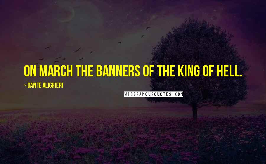 Dante Alighieri Quotes: On march the banners of the King of Hell.