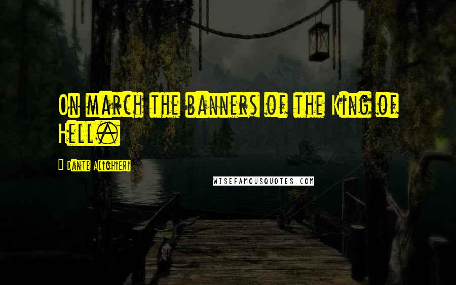 Dante Alighieri Quotes: On march the banners of the King of Hell.