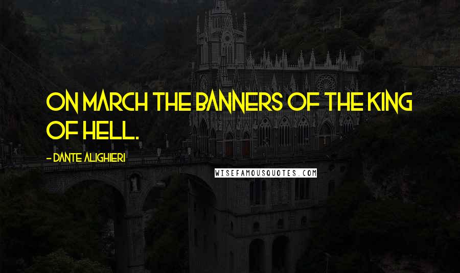 Dante Alighieri Quotes: On march the banners of the King of Hell.