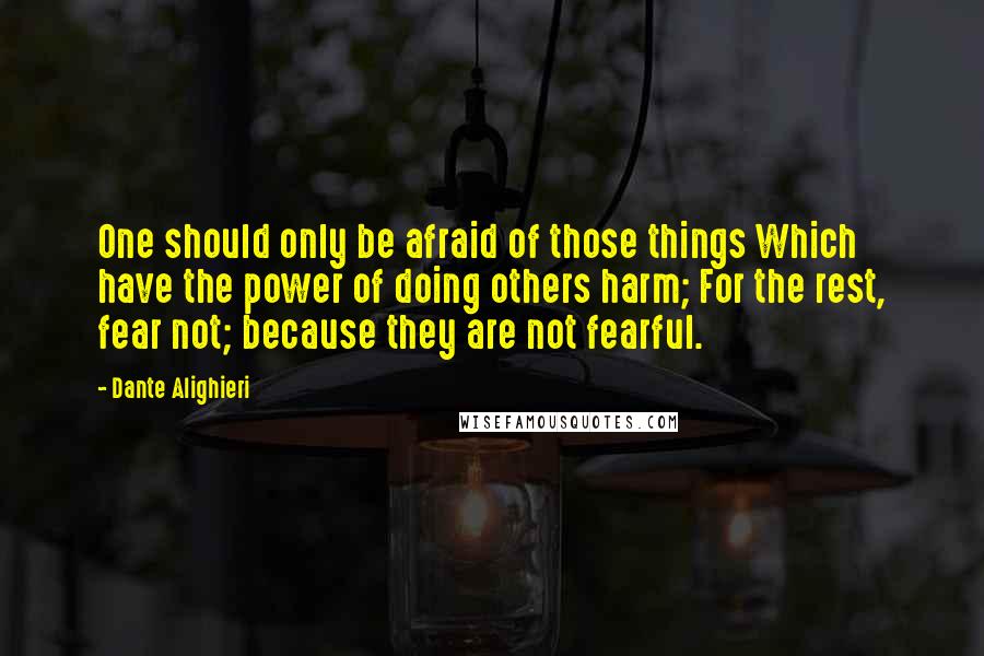Dante Alighieri Quotes: One should only be afraid of those things Which have the power of doing others harm; For the rest, fear not; because they are not fearful.