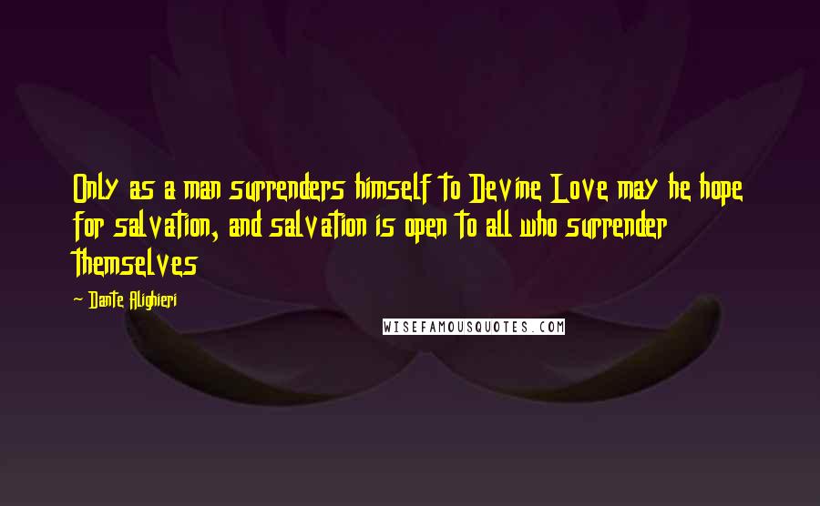 Dante Alighieri Quotes: Only as a man surrenders himself to Devine Love may he hope for salvation, and salvation is open to all who surrender themselves