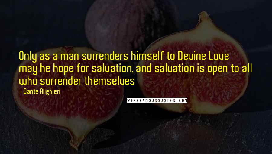 Dante Alighieri Quotes: Only as a man surrenders himself to Devine Love may he hope for salvation, and salvation is open to all who surrender themselves
