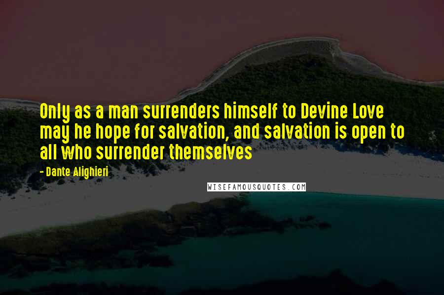 Dante Alighieri Quotes: Only as a man surrenders himself to Devine Love may he hope for salvation, and salvation is open to all who surrender themselves