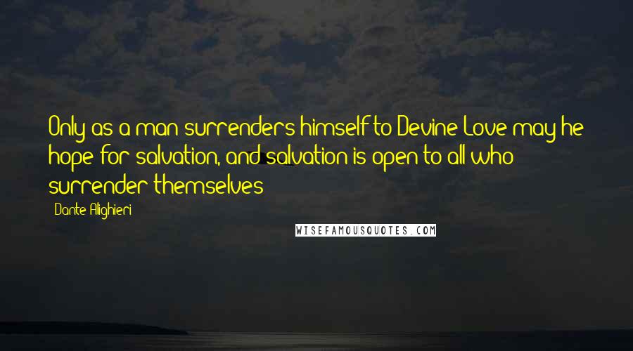 Dante Alighieri Quotes: Only as a man surrenders himself to Devine Love may he hope for salvation, and salvation is open to all who surrender themselves