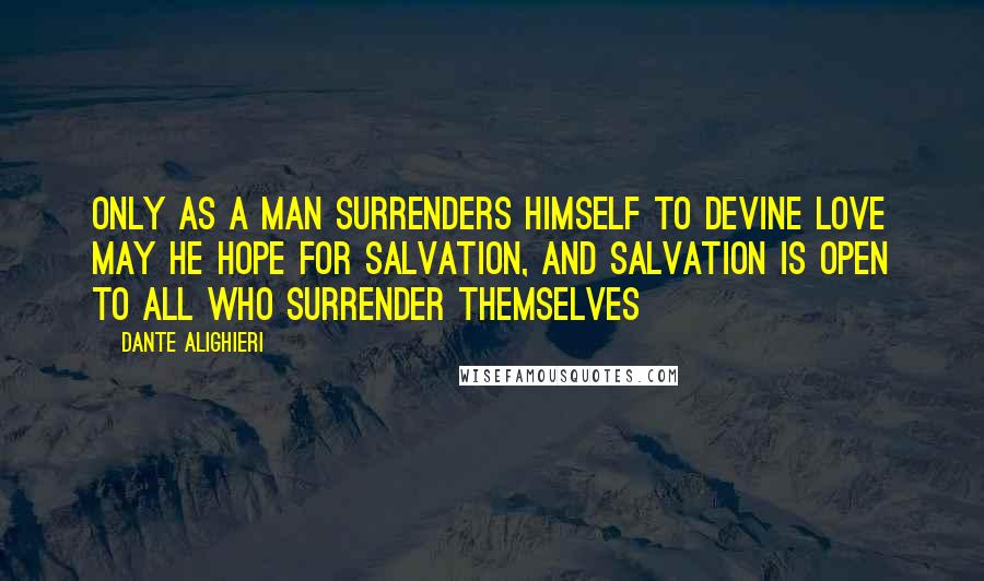 Dante Alighieri Quotes: Only as a man surrenders himself to Devine Love may he hope for salvation, and salvation is open to all who surrender themselves