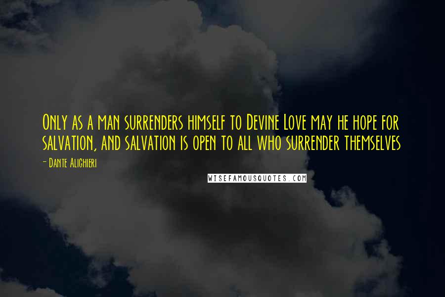 Dante Alighieri Quotes: Only as a man surrenders himself to Devine Love may he hope for salvation, and salvation is open to all who surrender themselves