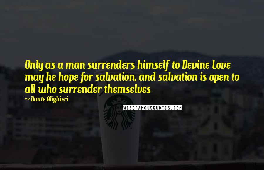 Dante Alighieri Quotes: Only as a man surrenders himself to Devine Love may he hope for salvation, and salvation is open to all who surrender themselves