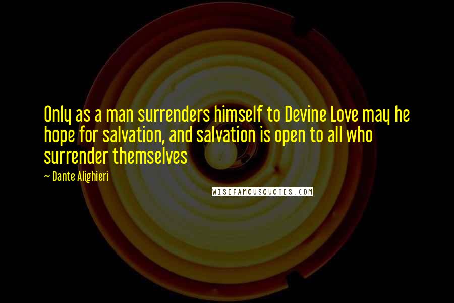 Dante Alighieri Quotes: Only as a man surrenders himself to Devine Love may he hope for salvation, and salvation is open to all who surrender themselves