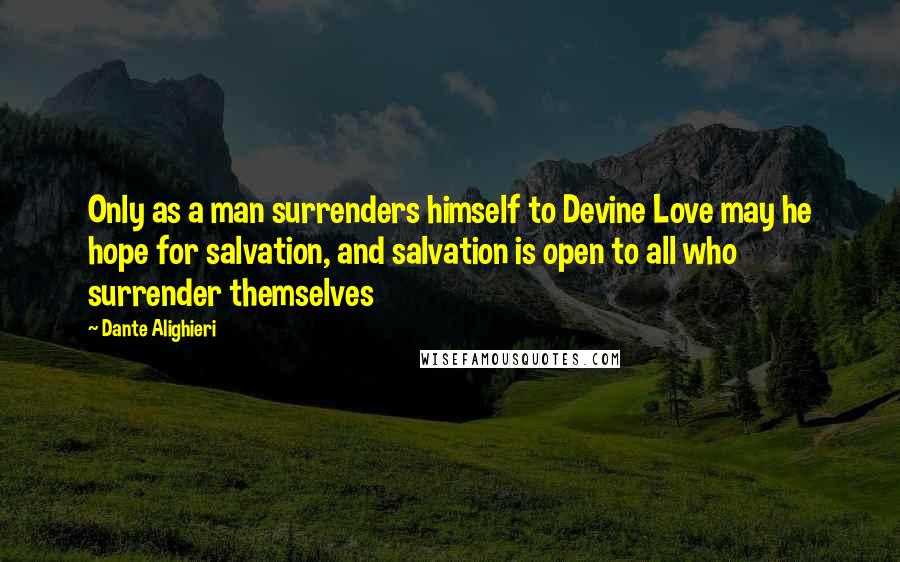 Dante Alighieri Quotes: Only as a man surrenders himself to Devine Love may he hope for salvation, and salvation is open to all who surrender themselves