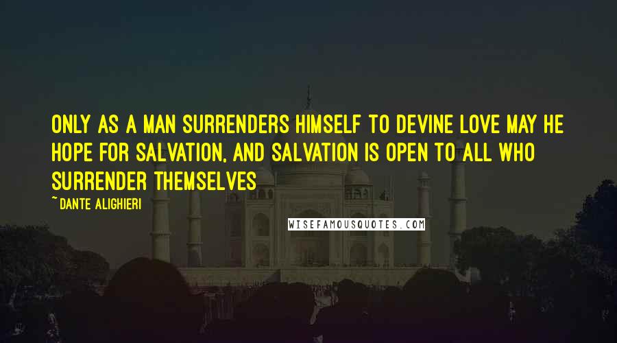 Dante Alighieri Quotes: Only as a man surrenders himself to Devine Love may he hope for salvation, and salvation is open to all who surrender themselves