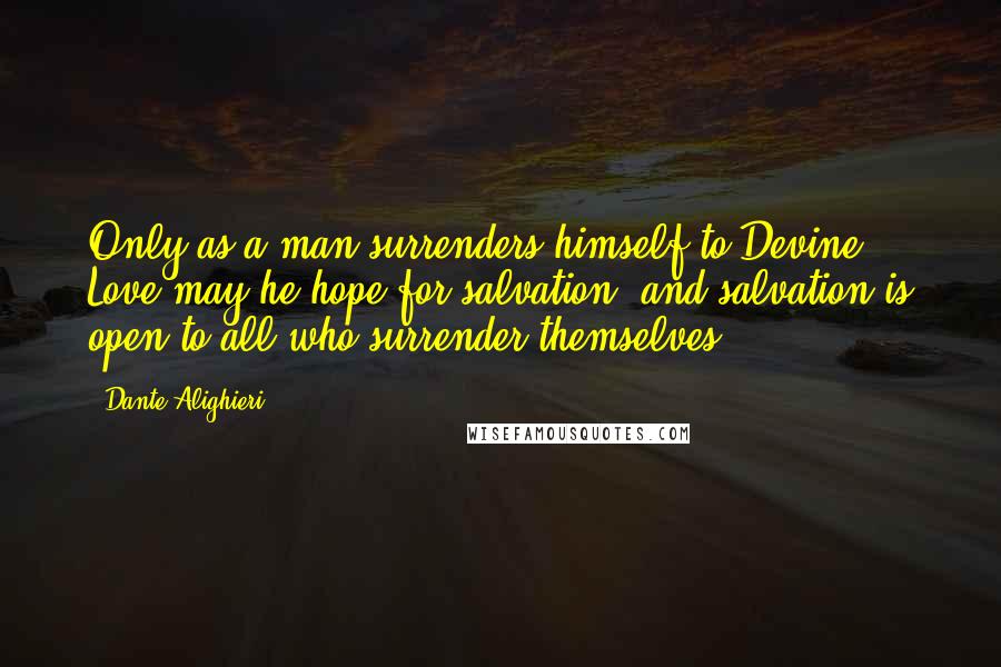 Dante Alighieri Quotes: Only as a man surrenders himself to Devine Love may he hope for salvation, and salvation is open to all who surrender themselves