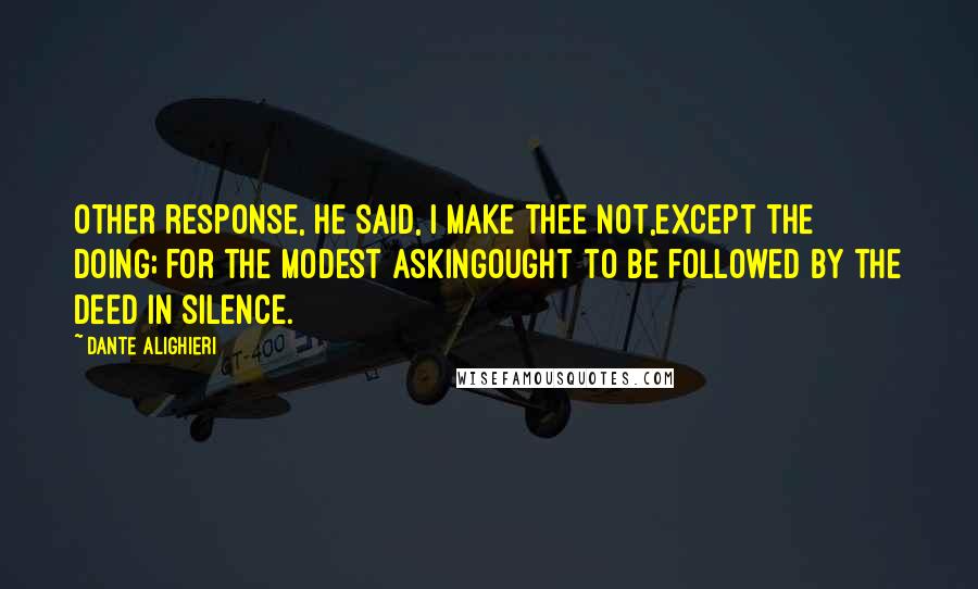 Dante Alighieri Quotes: Other response, he said, I make thee not,Except the doing; for the modest askingOught to be followed by the deed in silence.