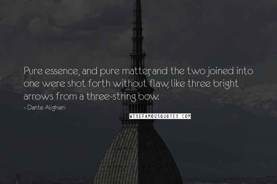 Dante Alighieri Quotes: Pure essence, and pure matter, and the two joined into one were shot forth without flaw, like three bright arrows from a three-string bow.