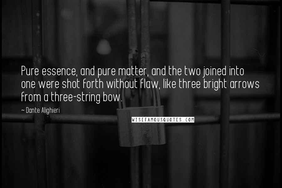 Dante Alighieri Quotes: Pure essence, and pure matter, and the two joined into one were shot forth without flaw, like three bright arrows from a three-string bow.