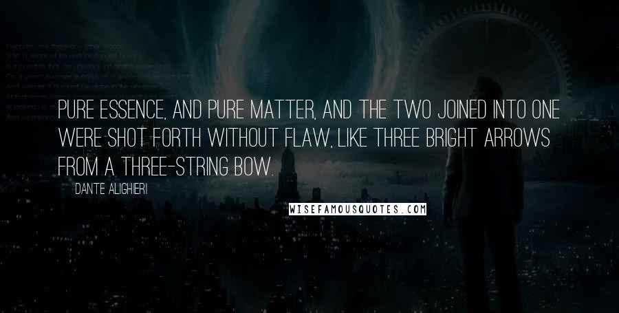 Dante Alighieri Quotes: Pure essence, and pure matter, and the two joined into one were shot forth without flaw, like three bright arrows from a three-string bow.