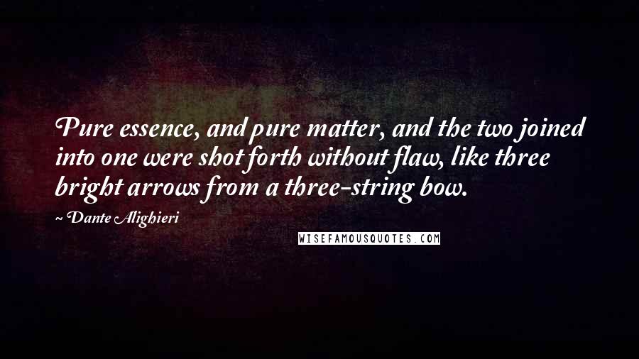 Dante Alighieri Quotes: Pure essence, and pure matter, and the two joined into one were shot forth without flaw, like three bright arrows from a three-string bow.