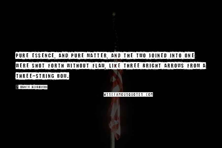 Dante Alighieri Quotes: Pure essence, and pure matter, and the two joined into one were shot forth without flaw, like three bright arrows from a three-string bow.