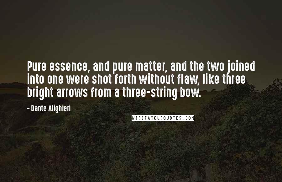 Dante Alighieri Quotes: Pure essence, and pure matter, and the two joined into one were shot forth without flaw, like three bright arrows from a three-string bow.