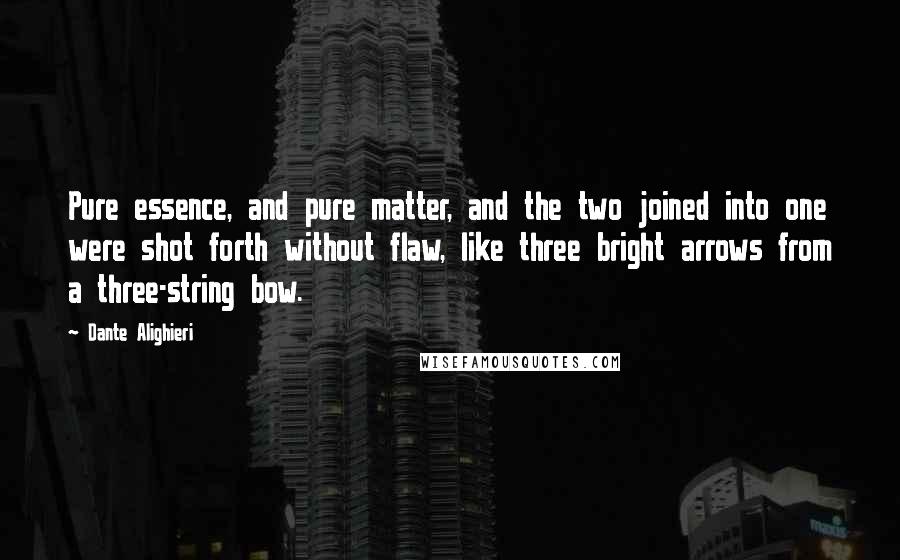 Dante Alighieri Quotes: Pure essence, and pure matter, and the two joined into one were shot forth without flaw, like three bright arrows from a three-string bow.