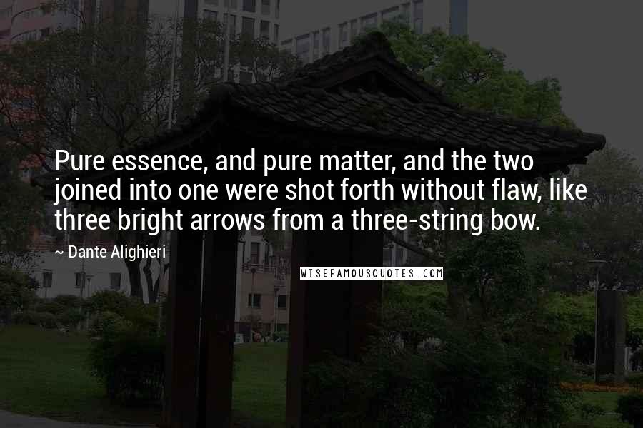 Dante Alighieri Quotes: Pure essence, and pure matter, and the two joined into one were shot forth without flaw, like three bright arrows from a three-string bow.