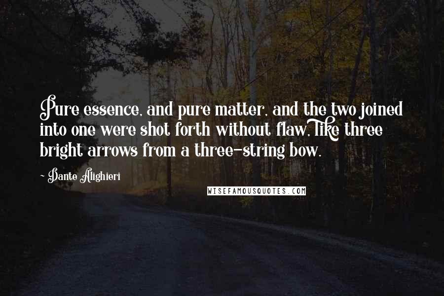 Dante Alighieri Quotes: Pure essence, and pure matter, and the two joined into one were shot forth without flaw, like three bright arrows from a three-string bow.