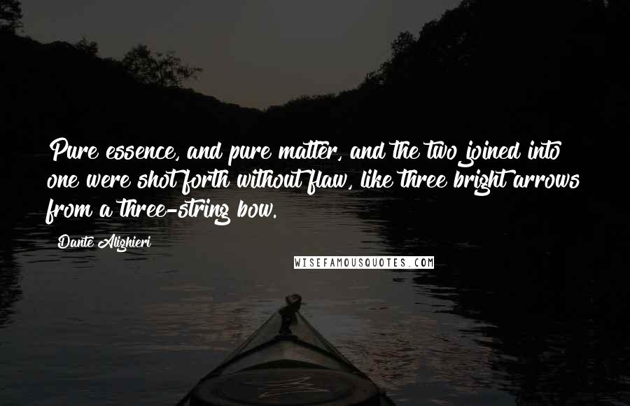 Dante Alighieri Quotes: Pure essence, and pure matter, and the two joined into one were shot forth without flaw, like three bright arrows from a three-string bow.