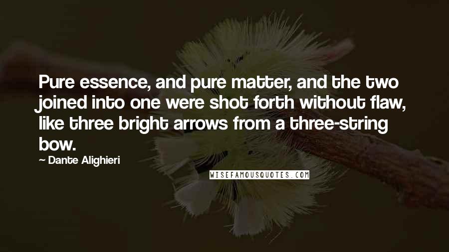 Dante Alighieri Quotes: Pure essence, and pure matter, and the two joined into one were shot forth without flaw, like three bright arrows from a three-string bow.