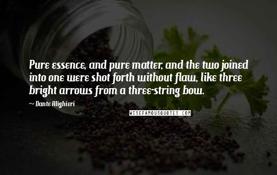 Dante Alighieri Quotes: Pure essence, and pure matter, and the two joined into one were shot forth without flaw, like three bright arrows from a three-string bow.