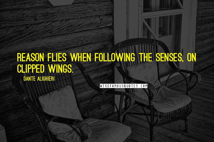 Dante Alighieri Quotes: Reason flies When following the senses, on clipped wings.