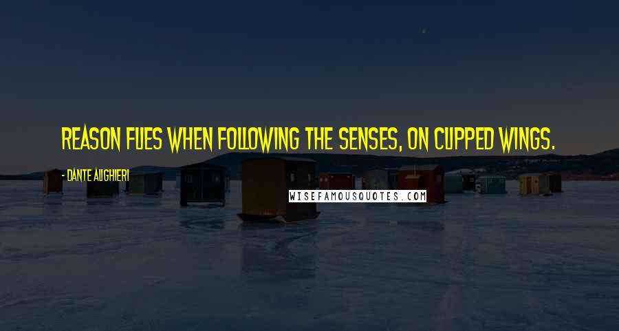 Dante Alighieri Quotes: Reason flies When following the senses, on clipped wings.