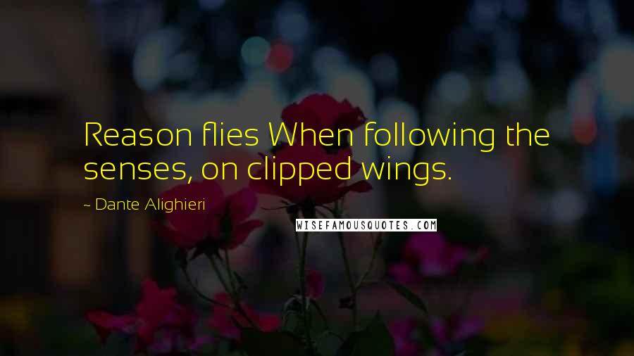 Dante Alighieri Quotes: Reason flies When following the senses, on clipped wings.