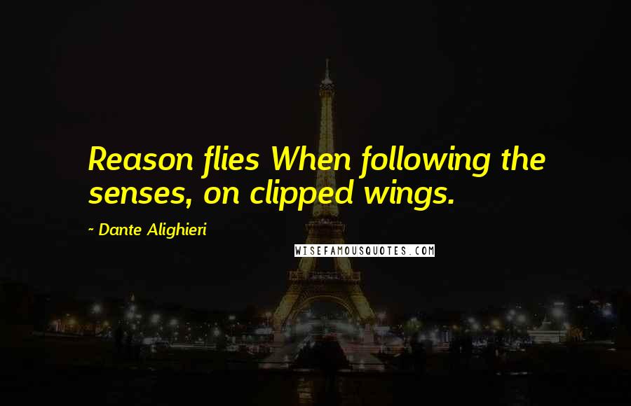 Dante Alighieri Quotes: Reason flies When following the senses, on clipped wings.