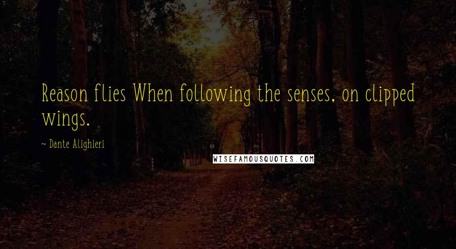 Dante Alighieri Quotes: Reason flies When following the senses, on clipped wings.