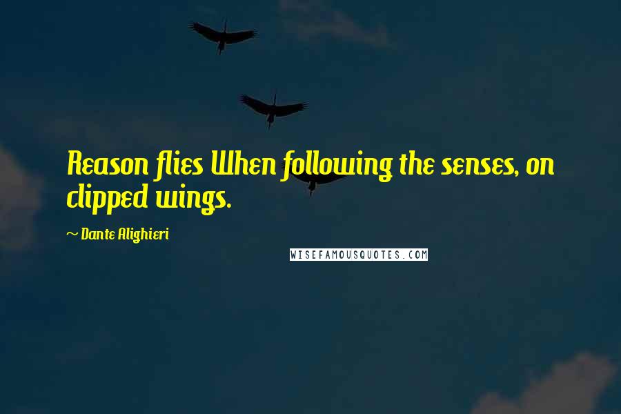 Dante Alighieri Quotes: Reason flies When following the senses, on clipped wings.