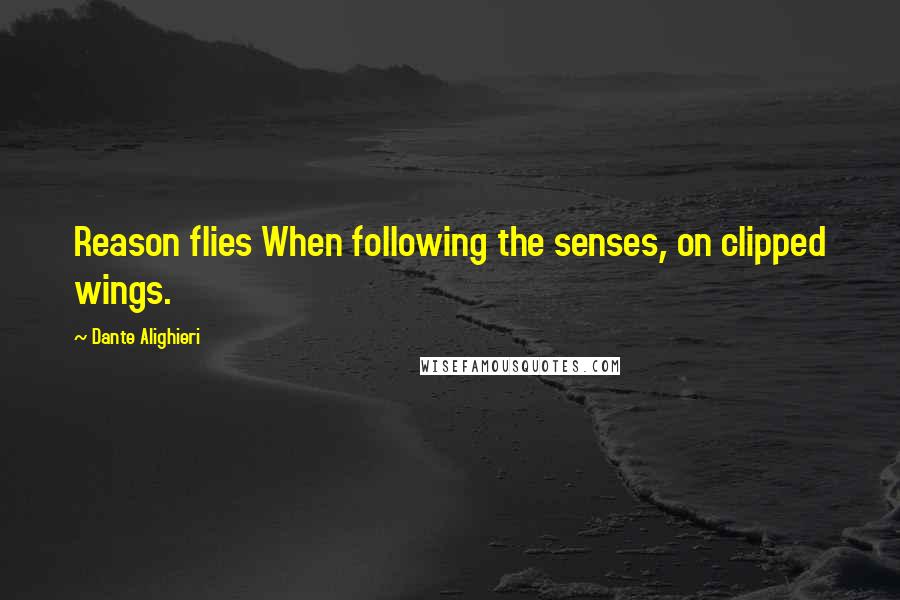 Dante Alighieri Quotes: Reason flies When following the senses, on clipped wings.