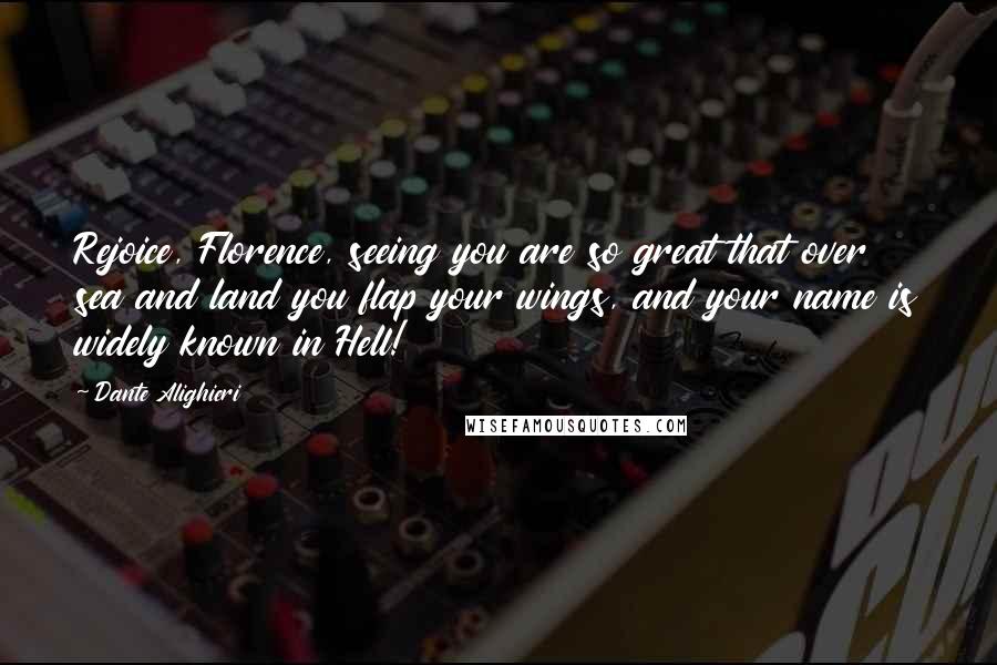 Dante Alighieri Quotes: Rejoice, Florence, seeing you are so great that over sea and land you flap your wings, and your name is widely known in Hell!