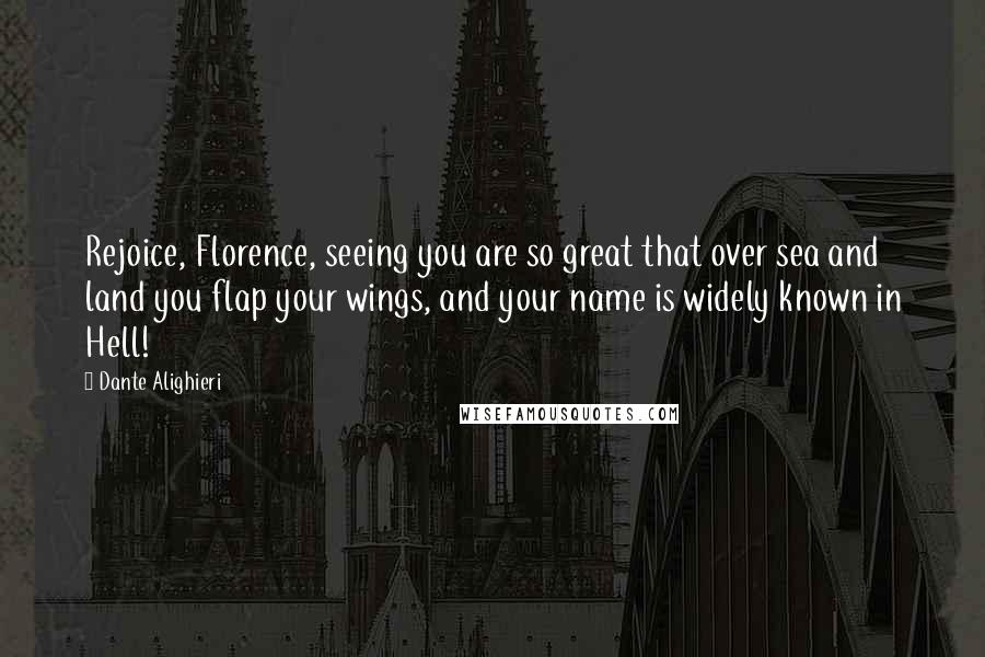 Dante Alighieri Quotes: Rejoice, Florence, seeing you are so great that over sea and land you flap your wings, and your name is widely known in Hell!