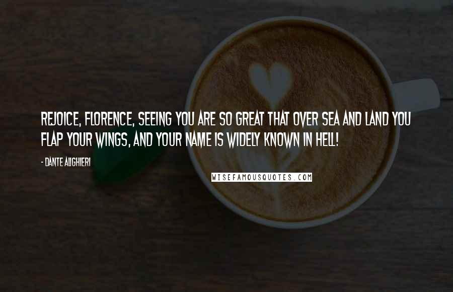 Dante Alighieri Quotes: Rejoice, Florence, seeing you are so great that over sea and land you flap your wings, and your name is widely known in Hell!