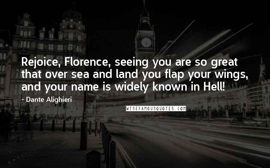 Dante Alighieri Quotes: Rejoice, Florence, seeing you are so great that over sea and land you flap your wings, and your name is widely known in Hell!