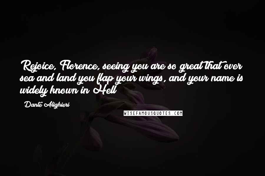 Dante Alighieri Quotes: Rejoice, Florence, seeing you are so great that over sea and land you flap your wings, and your name is widely known in Hell!