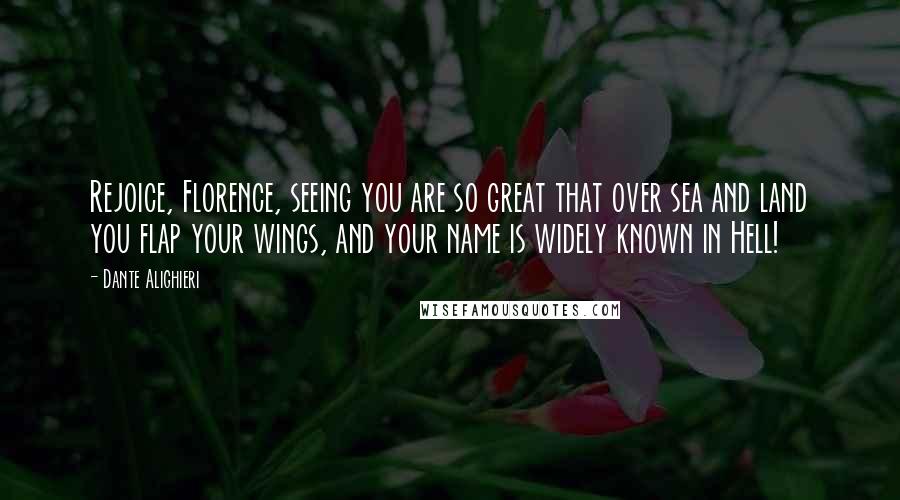 Dante Alighieri Quotes: Rejoice, Florence, seeing you are so great that over sea and land you flap your wings, and your name is widely known in Hell!