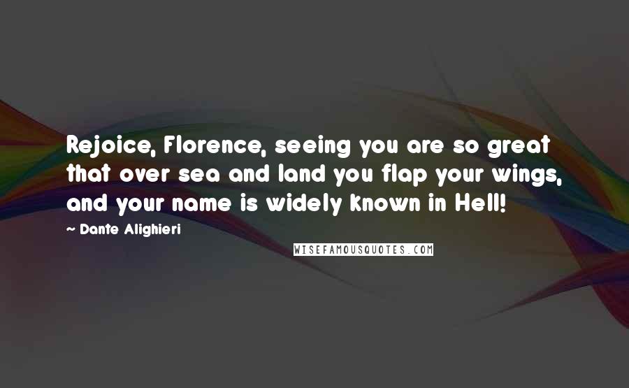 Dante Alighieri Quotes: Rejoice, Florence, seeing you are so great that over sea and land you flap your wings, and your name is widely known in Hell!