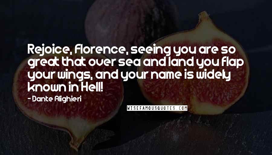 Dante Alighieri Quotes: Rejoice, Florence, seeing you are so great that over sea and land you flap your wings, and your name is widely known in Hell!